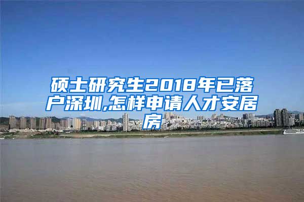 硕士研究生2018年已落户深圳,怎样申请人才安居房