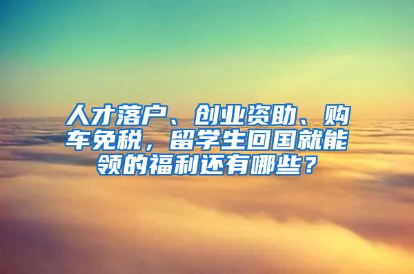 人才落户、创业资助、购车免税，留学生回国就能领的福利还有哪些？