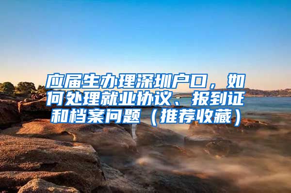 应届生办理深圳户口，如何处理就业协议、报到证和档案问题（推荐收藏）