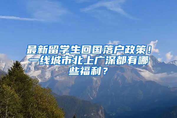 最新留学生回国落户政策！一线城市北上广深都有哪些福利？