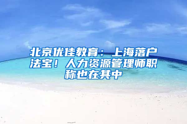 北京优佳教育：上海落户法宝！人力资源管理师职称也在其中