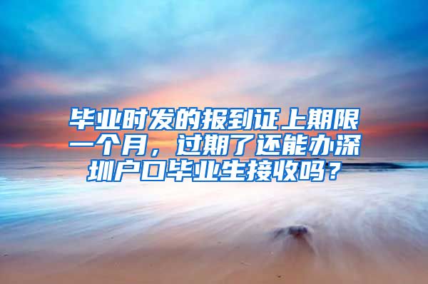 毕业时发的报到证上期限一个月，过期了还能办深圳户口毕业生接收吗？