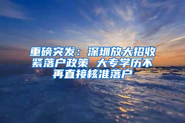 重磅突发：深圳放大招收紧落户政策 大专学历不再直接核准落户