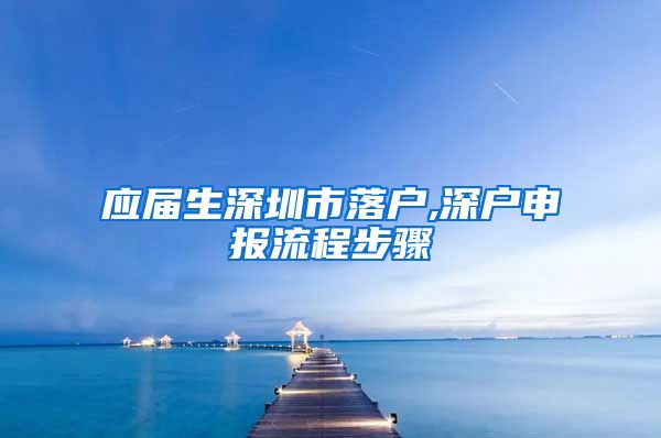 应届生深圳市落户,深户申报流程步骤