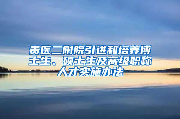 贵医二附院引进和培养博士生、硕士生及高级职称人才实施办法