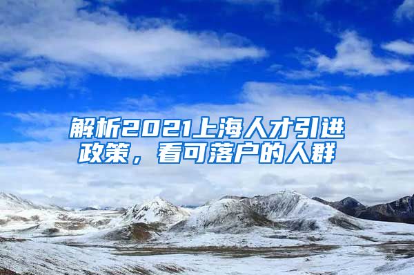 解析2021上海人才引进政策，看可落户的人群