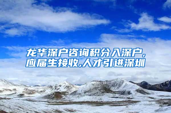 龙华深户咨询积分入深户,应届生接收,人才引进深圳