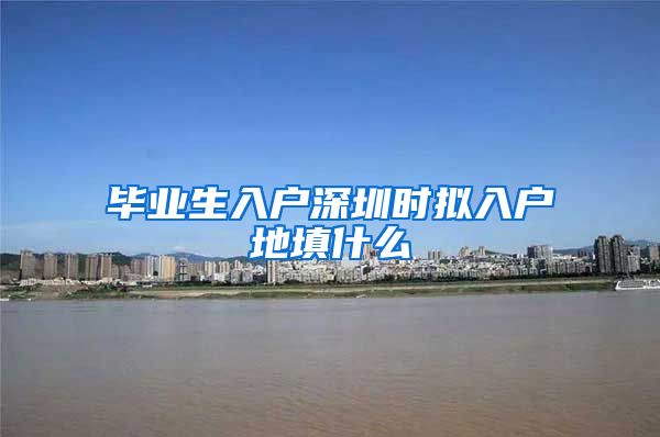 毕业生入户深圳时拟入户地填什么