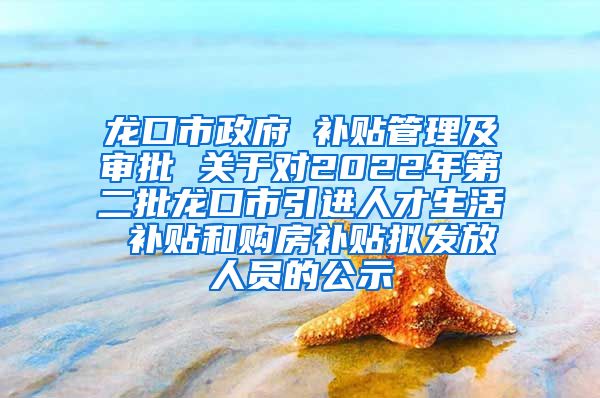 龙口市政府 补贴管理及审批 关于对2022年第二批龙口市引进人才生活 补贴和购房补贴拟发放人员的公示