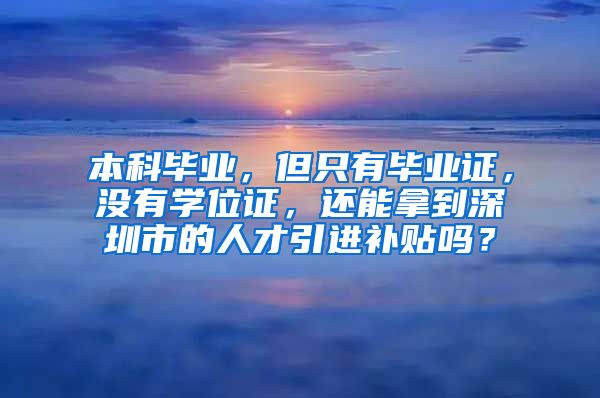 本科毕业，但只有毕业证，没有学位证，还能拿到深圳市的人才引进补贴吗？