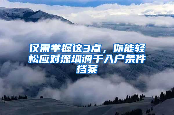 仅需掌握这3点，你能轻松应对深圳调干入户条件档案