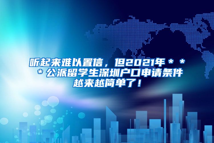 听起来难以置信，但2021年＊＊＊公派留学生深圳户口申请条件越来越简单了！