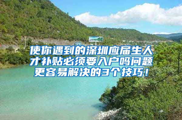 使你遇到的深圳应届生人才补贴必须要入户吗问题更容易解决的3个技巧！