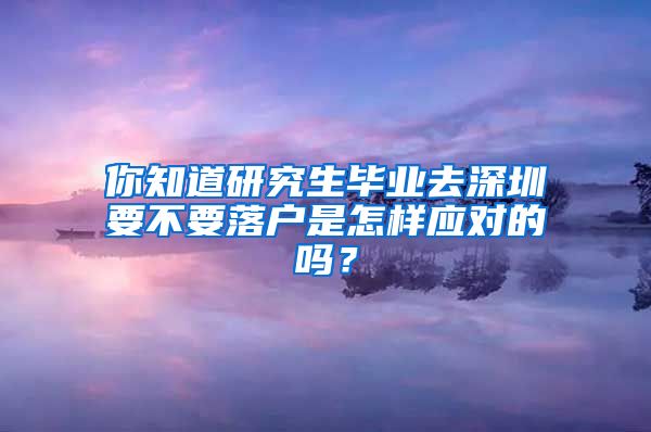 你知道研究生毕业去深圳要不要落户是怎样应对的吗？