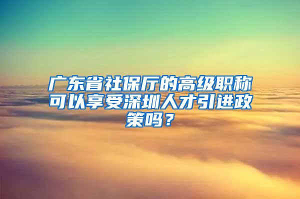 广东省社保厅的高级职称可以享受深圳人才引进政策吗？