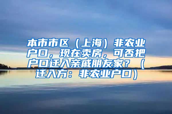 本市市区（上海）非农业户口，现在卖房，可否把户口迁入亲戚朋友家？（迁入方：非农业户口）