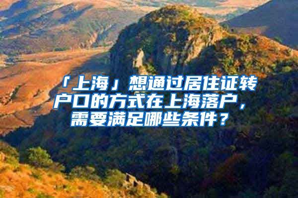 「上海」想通过居住证转户口的方式在上海落户，需要满足哪些条件？