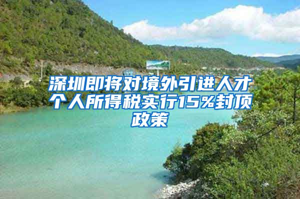 深圳即将对境外引进人才个人所得税实行15%封顶政策