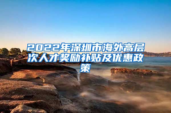 2022年深圳市海外高层次人才奖励补贴及优惠政策