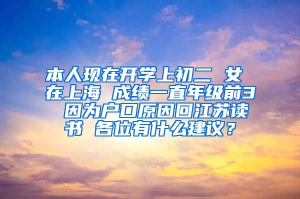 本人现在开学上初二 女 在上海 成绩一直年级前3 因为户口原因回江苏读书 各位有什么建议？