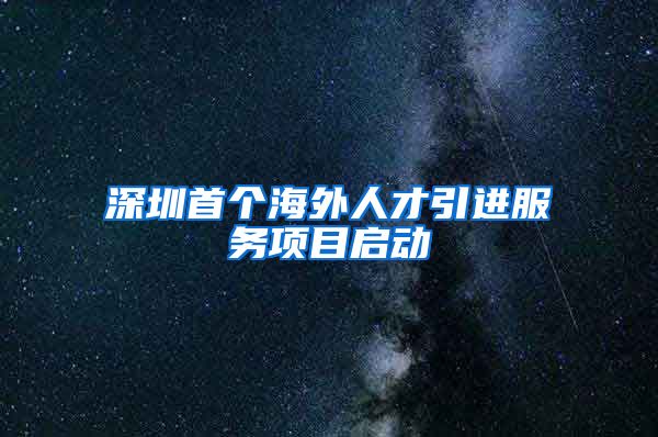 深圳首个海外人才引进服务项目启动