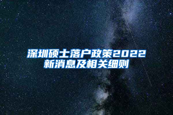 深圳硕士落户政策2022新消息及相关细则