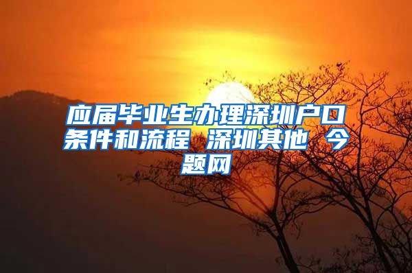 应届毕业生办理深圳户口条件和流程 深圳其他 今题网