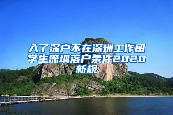 入了深户不在深圳工作留学生深圳落户条件2020新规