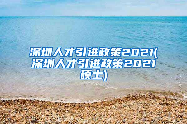 深圳人才引进政策2021(深圳人才引进政策2021硕士)