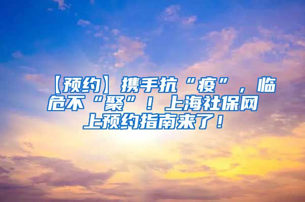 【预约】携手抗“疫”，临危不“聚”！上海社保网上预约指南来了！