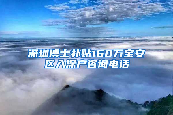 深圳博士补贴160万宝安区入深户咨询电话