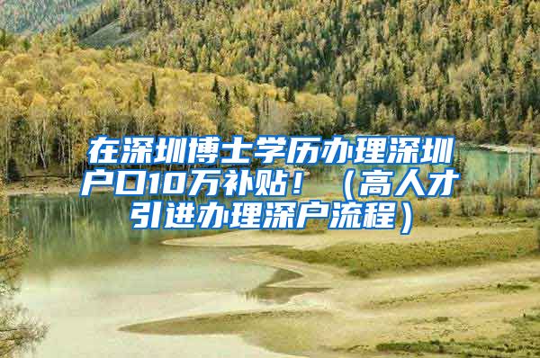 在深圳博士学历办理深圳户口10万补贴！（高人才引进办理深户流程）