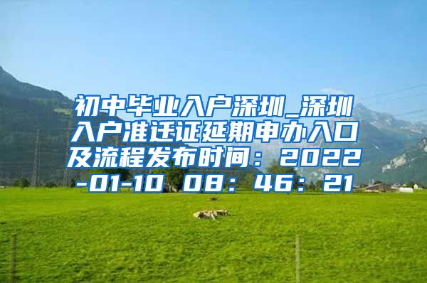 初中毕业入户深圳_深圳入户准迁证延期申办入口及流程发布时间：2022-01-10 08：46：21