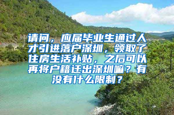 请问，应届毕业生通过人才引进落户深圳，领取了住房生活补贴，之后可以再将户籍迁出深圳嘛？有没有什么限制？