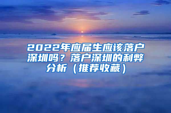 2022年应届生应该落户深圳吗？落户深圳的利弊分析（推荐收藏）