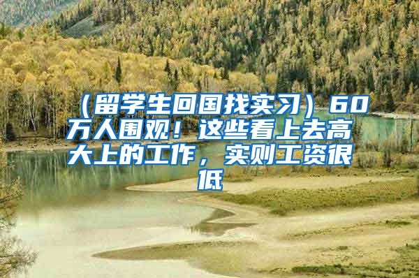 （留学生回国找实习）60万人围观！这些看上去高大上的工作，实则工资很低