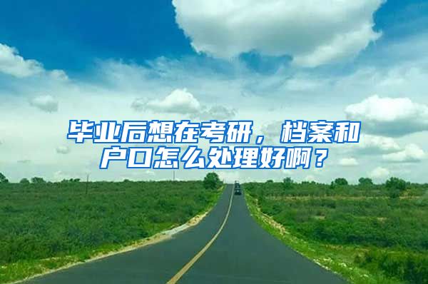 毕业后想在考研，档案和户口怎么处理好啊？