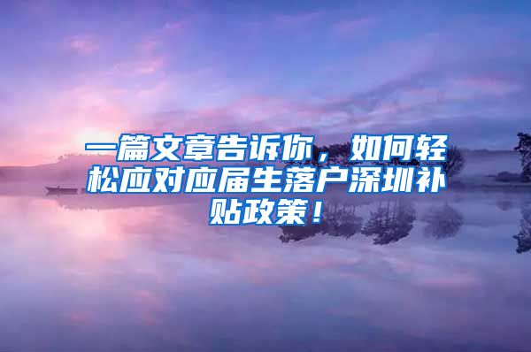 一篇文章告诉你，如何轻松应对应届生落户深圳补贴政策！