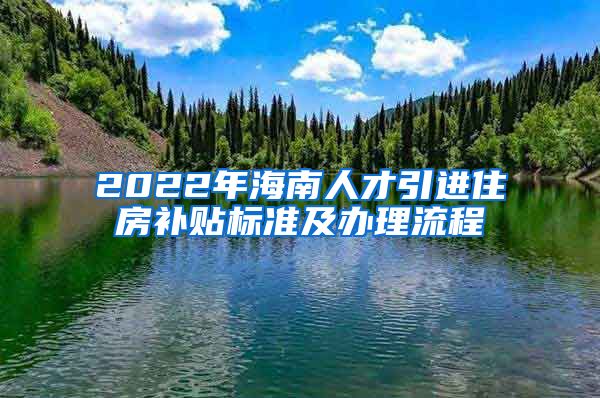 2022年海南人才引进住房补贴标准及办理流程