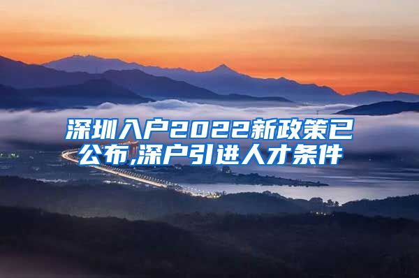 深圳入户2022新政策已公布,深户引进人才条件