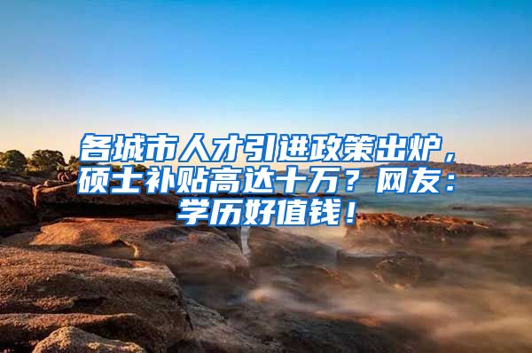 各城市人才引进政策出炉，硕士补贴高达十万？网友：学历好值钱！