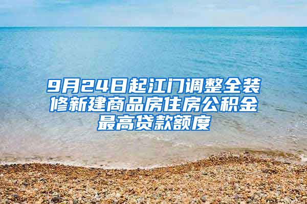 9月24日起江门调整全装修新建商品房住房公积金最高贷款额度