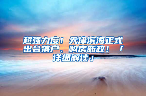 超强力度！天津滨海正式出台落户、购房新政！「详细解读」