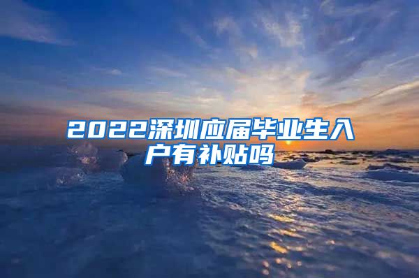 2022深圳应届毕业生入户有补贴吗