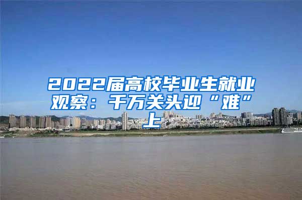 2022届高校毕业生就业观察：千万关头迎“难”上