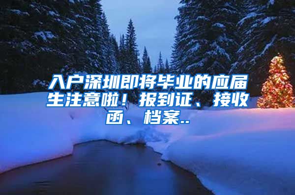 入户深圳即将毕业的应届生注意啦！报到证、接收函、档案..