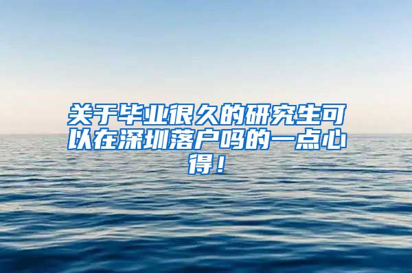 关于毕业很久的研究生可以在深圳落户吗的一点心得！