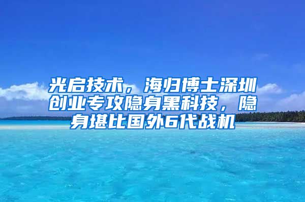 光启技术，海归博士深圳创业专攻隐身黑科技，隐身堪比国外6代战机