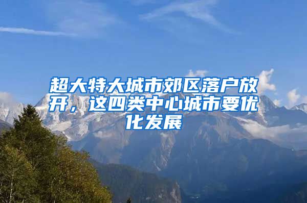 超大特大城市郊区落户放开，这四类中心城市要优化发展