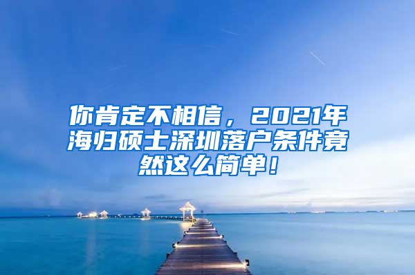 你肯定不相信，2021年海归硕士深圳落户条件竟然这么简单！